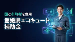 愛媛県のエコキュート補助金を全解説！給湯省エネと市町村独自制度を併用して賢くお得に交換